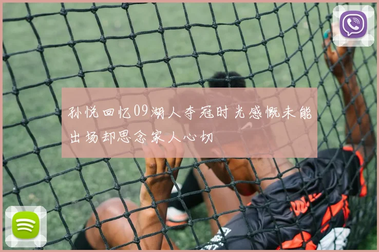 孙悦回忆09湖人夺冠时光感慨未能出场却思念家人心切