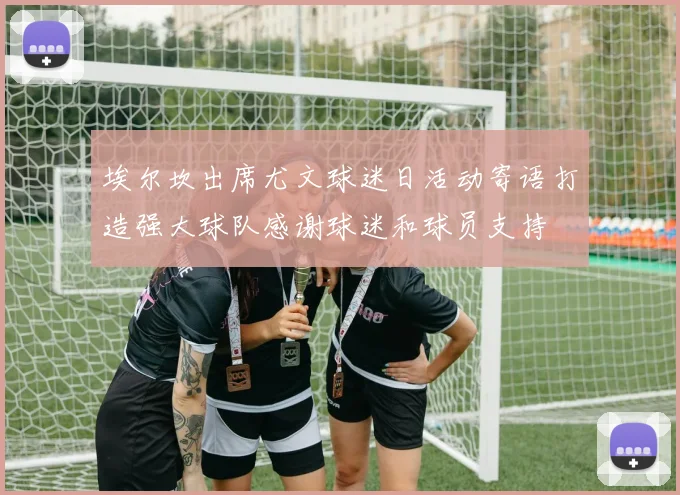 埃尔坎出席尤文球迷日活动寄语打造强大球队感谢球迷和球员支持