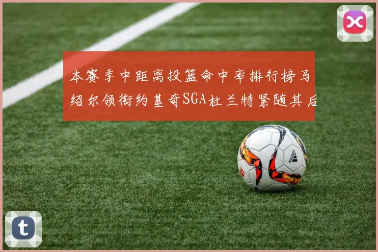 本赛季中距离投篮命中率排行榜马绍尔领衔约基奇SGA杜兰特紧随其后