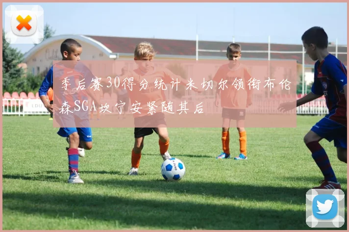 季后赛30得分统计米切尔领衔布伦森SGA坎宁安紧随其后