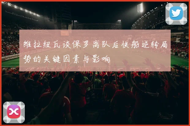 维拉纽瓦谈保罗离队后快船逆转局势的关键因素与影响