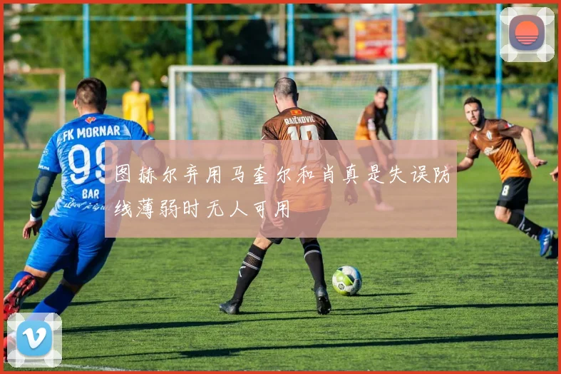 图赫尔弃用马奎尔和肖真是失误防线薄弱时无人可用