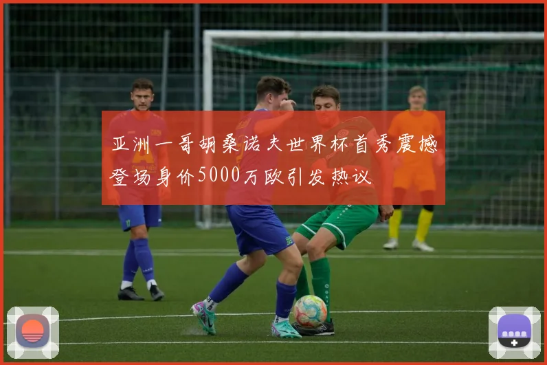 亚洲一哥胡桑诺夫世界杯首秀震撼登场身价5000万欧引发热议