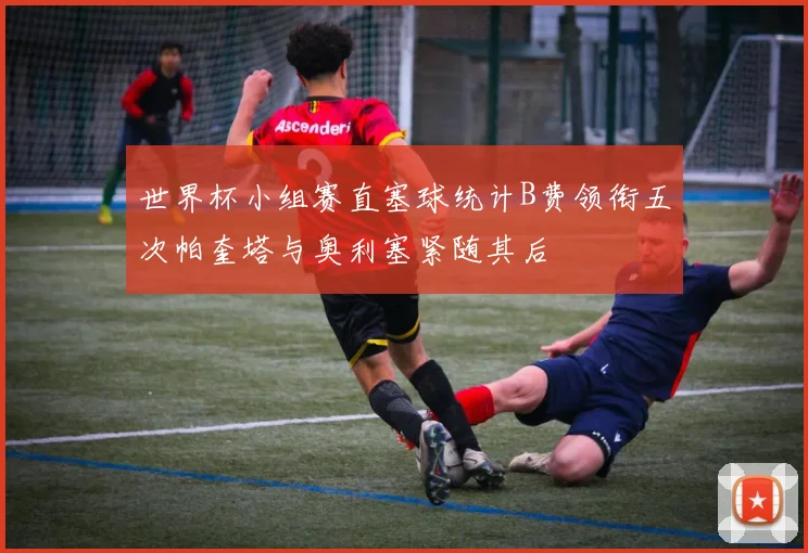 世界杯小组赛直塞球统计B费领衔五次帕奎塔与奥利塞紧随其后
