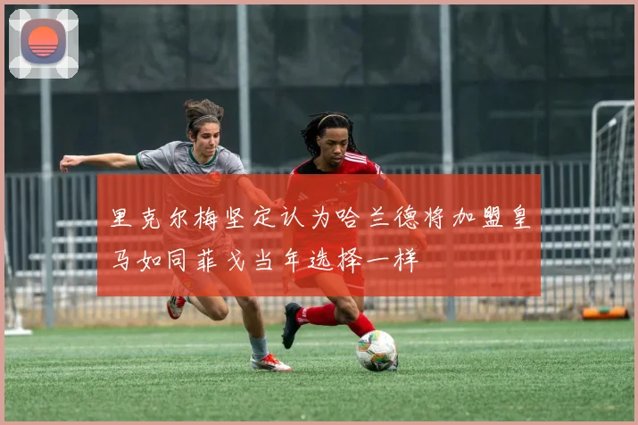 里克尔梅坚定认为哈兰德将加盟皇马如同菲戈当年选择一样