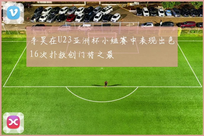 李昊在U23亚洲杯小组赛中表现出色16次扑救创门将之最
