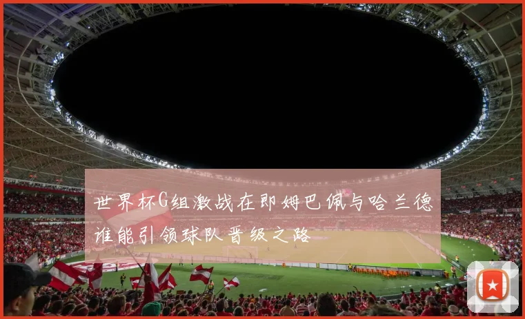 世界杯G组激战在即姆巴佩与哈兰德谁能引领球队晋级之路