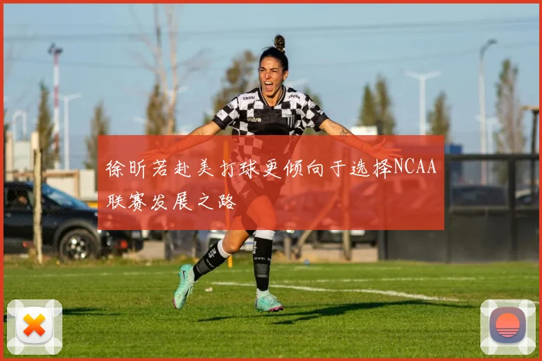 徐昕若赴美打球更倾向于选择NCAA联赛发展之路