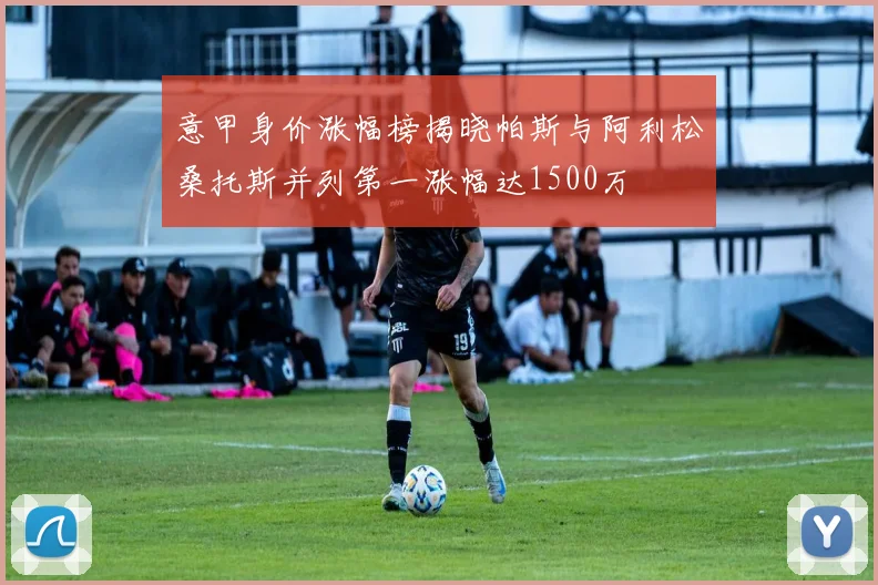 意甲身价涨幅榜揭晓帕斯与阿利松桑托斯并列第一涨幅达1500万