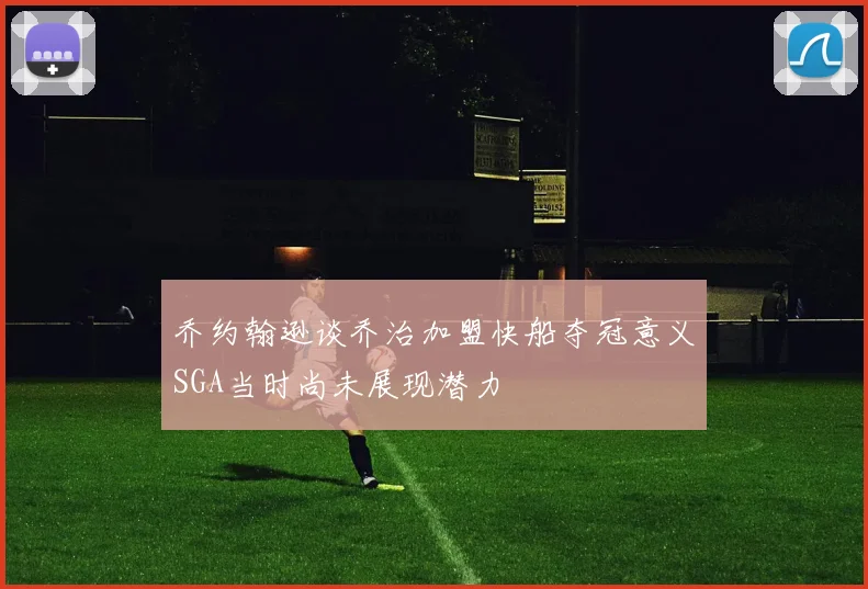 乔约翰逊谈乔治加盟快船夺冠意义SGA当时尚未展现潜力