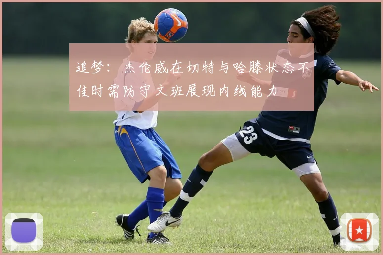 追梦：杰伦威在切特与哈滕状态不佳时需防守文班展现内线能力