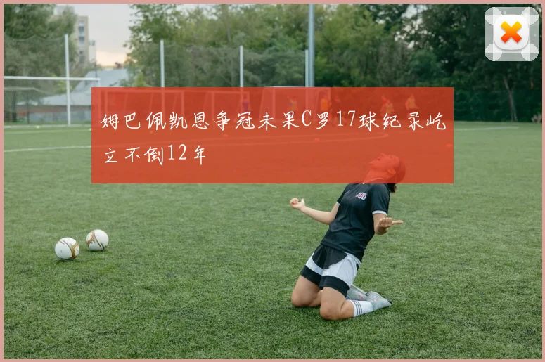 姆巴佩凯恩争冠未果C罗17球纪录屹立不倒12年