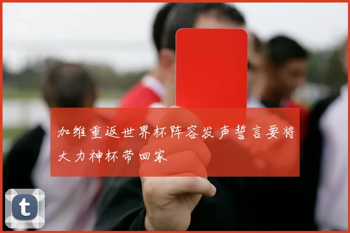 加维重返世界杯阵容发声誓言要将大力神杯带回家